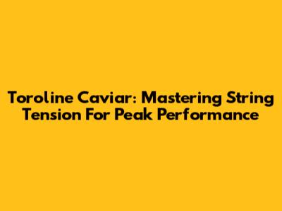 Toroline Caviar: Mastering String Tension For Peak Performance