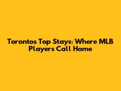 Toronto's Top Stays: Where MLB Players Call Home