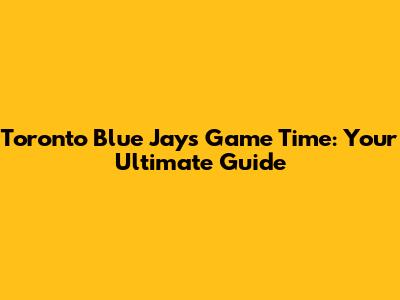 Toronto Blue Jays Game Time: Your Ultimate Guide