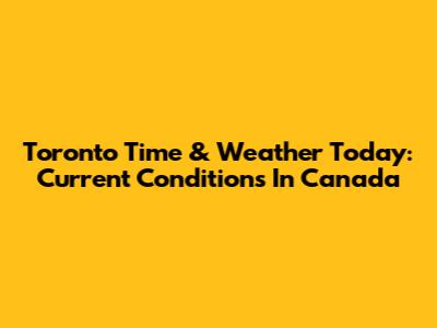 Toronto Time & Weather Today: Current Conditions In Canada