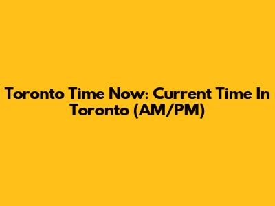 Toronto Time Now: Current Time In Toronto (AM/PM)