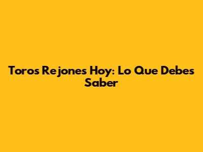 Toros Rejones Hoy: Lo Que Debes Saber