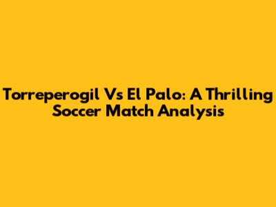 Torreperogil Vs El Palo: A Thrilling Soccer Match Analysis