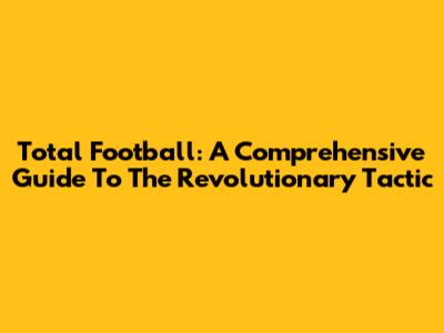 Total Football: A Comprehensive Guide To The Revolutionary Tactic