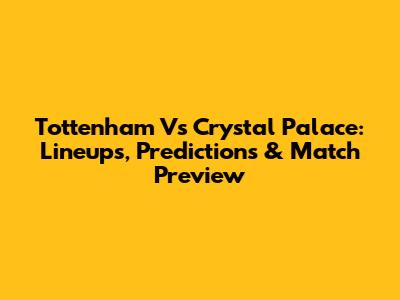 Tottenham Vs Crystal Palace: Lineups, Predictions & Match Preview