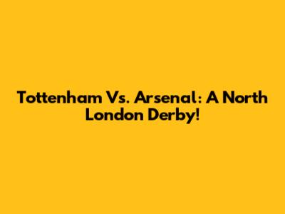 Tottenham Vs. Arsenal: A North London Derby!