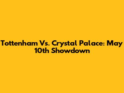 Tottenham Vs. Crystal Palace: May 10th Showdown
