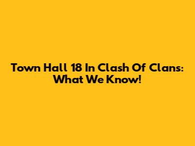 Town Hall 18 In Clash Of Clans: What We Know!