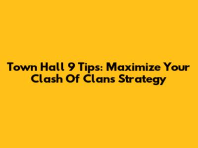 Town Hall 9 Tips: Maximize Your Clash Of Clans Strategy