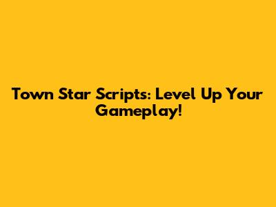 Town Star Scripts: Level Up Your Gameplay!