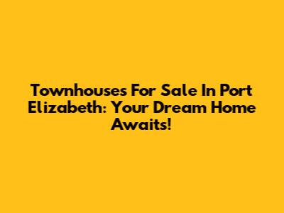 Townhouses For Sale In Port Elizabeth: Your Dream Home Awaits!