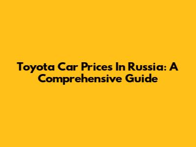 Toyota Car Prices In Russia: A Comprehensive Guide