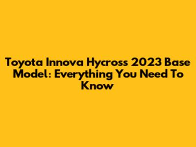 Toyota Innova Hycross 2023 Base Model: Everything You Need To Know