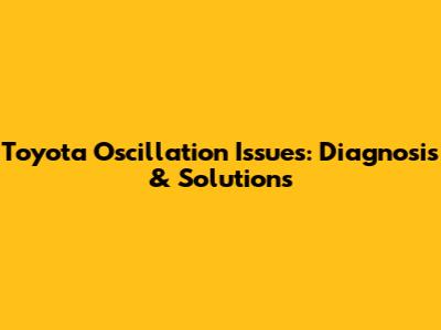 Toyota Oscillation Issues: Diagnosis & Solutions