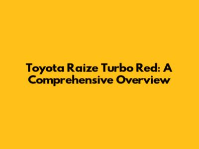 Toyota Raize Turbo Red: A Comprehensive Overview