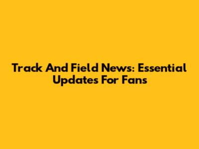 Track And Field News: Essential Updates For Fans