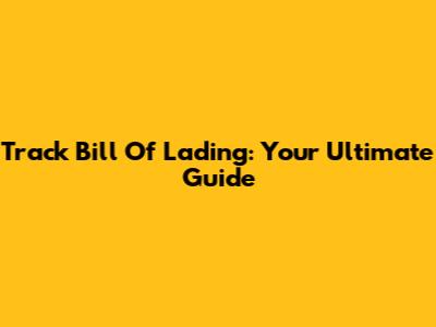 Track Bill Of Lading: Your Ultimate Guide