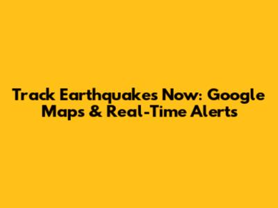 Track Earthquakes Now: Google Maps & Real-Time Alerts