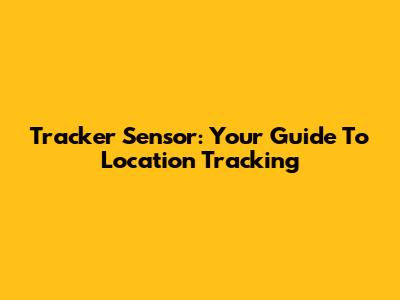 Tracker Sensor: Your Guide To Location Tracking