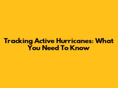 Tracking Active Hurricanes: What You Need To Know