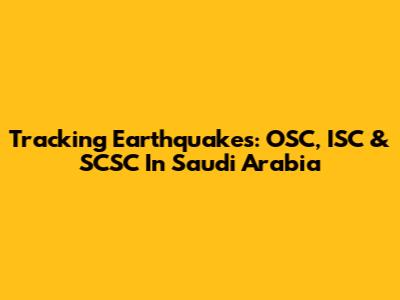 Tracking Earthquakes: OSC, ISC & SCSC In Saudi Arabia
