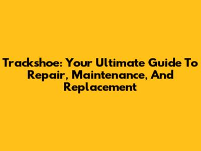 Trackshoe: Your Ultimate Guide To Repair, Maintenance, And Replacement