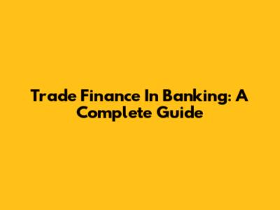 Trade Finance In Banking: A Complete Guide