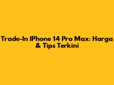 Trade-In IPhone 14 Pro Max: Harga & Tips Terkini