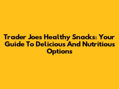 Trader Joe's Healthy Snacks: Your Guide To Delicious And Nutritious Options