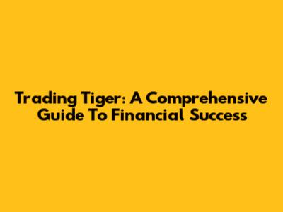 Trading Tiger: A Comprehensive Guide To Financial Success