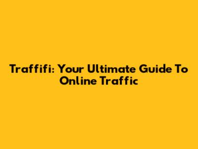 Traffifi: Your Ultimate Guide To Online Traffic