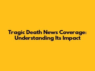 Tragic Death News Coverage: Understanding Its Impact
