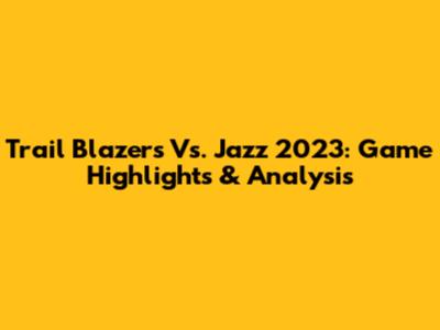 Trail Blazers Vs. Jazz 2023: Game Highlights & Analysis