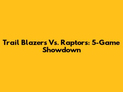 Trail Blazers Vs. Raptors: 5-Game Showdown