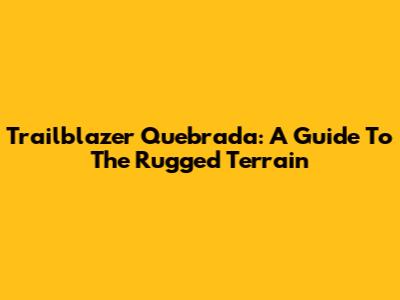 Trailblazer Quebrada: A Guide To The Rugged Terrain
