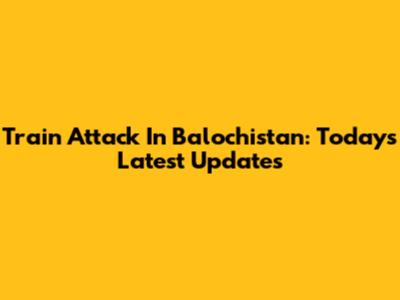 Train Attack In Balochistan: Today's Latest Updates