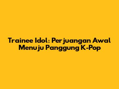 Trainee Idol: Perjuangan Awal Menuju Panggung K-Pop