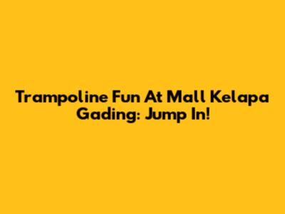 Trampoline Fun At Mall Kelapa Gading: Jump In!