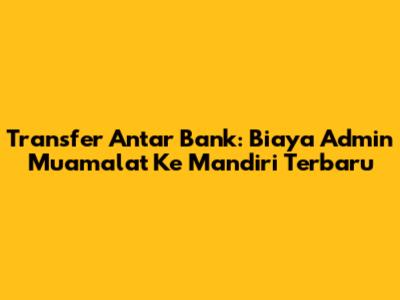 Transfer Antar Bank: Biaya Admin Muamalat Ke Mandiri Terbaru
