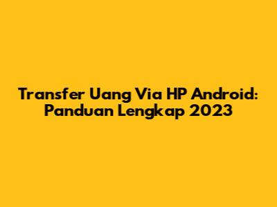 Transfer Uang Via HP Android: Panduan Lengkap 2023