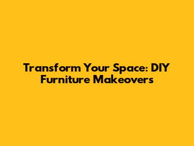 Transform Your Space: DIY Furniture Makeovers