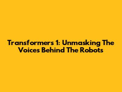 Transformers 1: Unmasking The Voices Behind The Robots