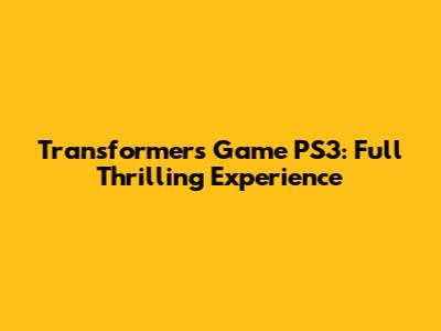 Transformers Game PS3: Full Thrilling Experience