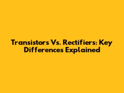 Transistors Vs. Rectifiers: Key Differences Explained