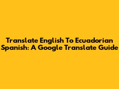 Translate English To Ecuadorian Spanish: A Google Translate Guide