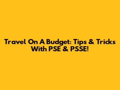 Travel On A Budget: Tips & Tricks With PSE & PSSE!