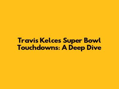 Travis Kelce's Super Bowl Touchdowns: A Deep Dive