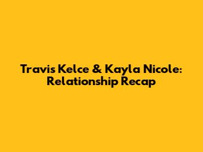 Travis Kelce & Kayla Nicole: Relationship Recap