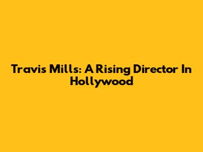 Travis Mills: A Rising Director In Hollywood