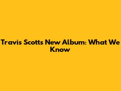 Travis Scott's New Album: What We Know